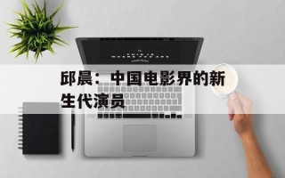 邱晨：中国电影界的新生代演员
