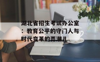 湖北省招生考试办公室：教育公平的守门人与时代变革的弄潮儿