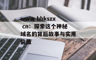 www hhkszx cn：探索这个神秘域名的背后故事与实用价值