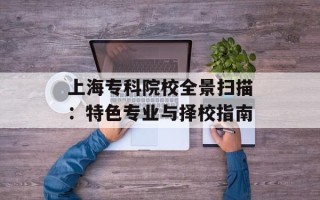 上海专科院校全景扫描：特色专业与择校指南