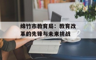 绵竹市教育局：教育改革的先锋与未来挑战