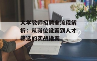 大学教师招聘全流程解析：从岗位设置到人才筛选的实战指南