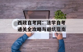 西政自考网：法学自考通关全攻略与避坑指南