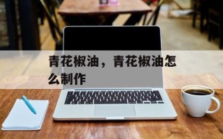 青花椒油，青花椒油怎么制作