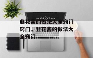 韭花酱的做法大全窍门窍门，韭花酱的做法大全窍门