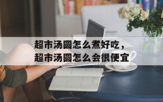 超市汤圆怎么煮好吃，超市汤圆怎么会很便宜