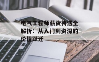 电气工程师薪资待遇全解析：从入门到资深的价值跃迁