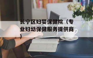 长宁区妇婴保健院（专业妇幼保健服务提供商）