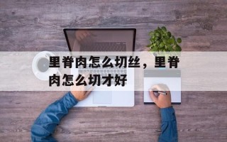 里脊肉怎么切丝，里脊肉怎么切才好