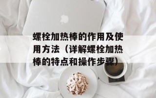 螺栓加热棒的作用及使用方法（详解螺栓加热棒的特点和操作步骤）