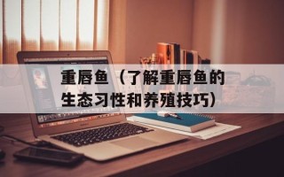 重唇鱼（了解重唇鱼的生态习性和养殖技巧）