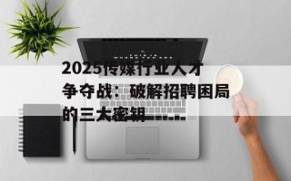 2025传媒行业人才争夺战：破解招聘困局的三大密钥