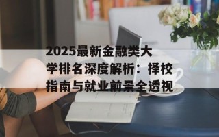 2025最新金融类大学排名深度解析：择校指南与就业前景全透视