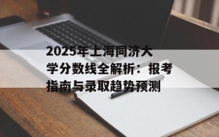 2025年上海同济大学分数线全解析：报考指南与录取趋势预测