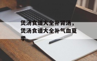 煲汤食谱大全补肾汤，煲汤食谱大全补气血夏季