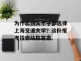 为什么顶尖学子都选择上海交通大学？这份报考指南给你答案