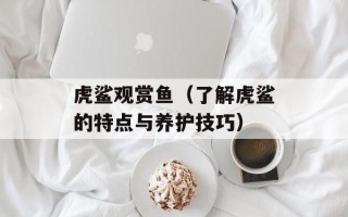虎鲨观赏鱼（了解虎鲨的特点与养护技巧）
