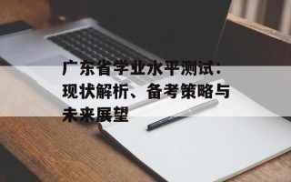 广东省学业水平测试：现状解析、备考策略与未来展望
