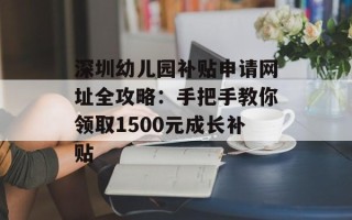 深圳幼儿园补贴申请网址全攻略：手把手教你领取1500元成长补贴