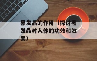 黑发晶的作用（探讨黑发晶对人体的功效和效果）