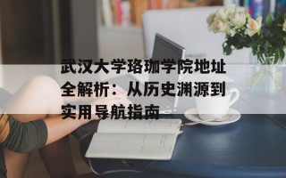 武汉大学珞珈学院地址全解析：从历史渊源到实用导航指南