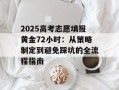 2025高考志愿填报黄金72小时：从策略制定到避免踩坑的全流程指南