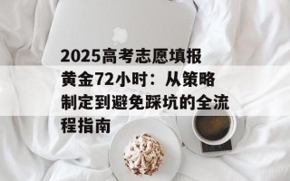 2025高考志愿填报黄金72小时：从策略制定到避免踩坑的全流程指南