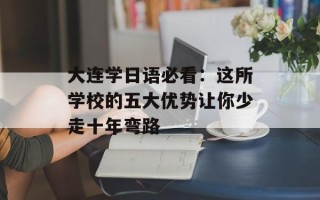 大连学日语必看：这所学校的五大优势让你少走十年弯路