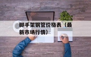 脚手架钢管价格表（最新市场行情）