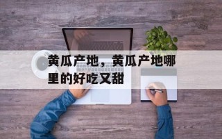 黄瓜产地，黄瓜产地哪里的好吃又甜