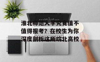 淮北师范大学究竟值不值得报考？在校生为你深度剖析这所皖北高校