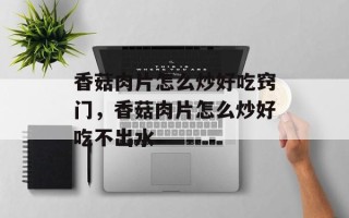 香菇肉片怎么炒好吃窍门，香菇肉片怎么炒好吃不出水