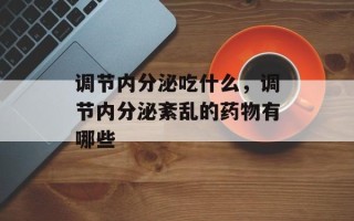 调节内分泌吃什么，调节内分泌紊乱的药物有哪些