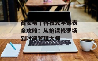 西安电子科技大学课表全攻略：从抢课修罗场到时间管理大师