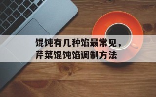 馄饨有几种馅最常见，芹菜馄饨馅调制方法