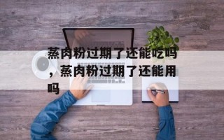 蒸肉粉过期了还能吃吗，蒸肉粉过期了还能用吗