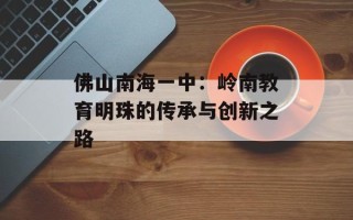 佛山南海一中：岭南教育明珠的传承与创新之路