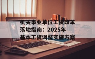 机关事业单位工资改革落地指南：2025年基本工资调整实施方案