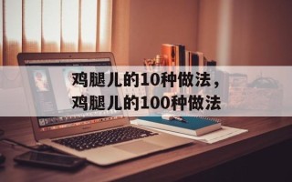 鸡腿儿的10种做法，鸡腿儿的100种做法