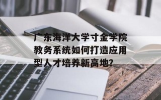 广东海洋大学寸金学院教务系统如何打造应用型人才培养新高地？