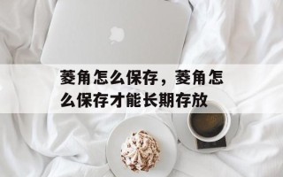 菱角怎么保存，菱角怎么保存才能长期存放