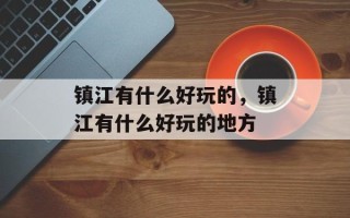 镇江有什么好玩的，镇江有什么好玩的地方