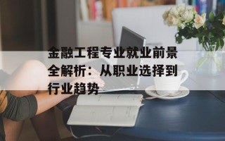 金融工程专业就业前景全解析：从职业选择到行业趋势