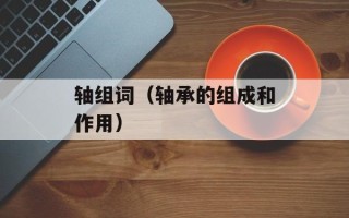 轴组词（轴承的组成和作用）