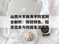 山西大学商务学院官网全解析：院校特色、招生信息与校园生活指南