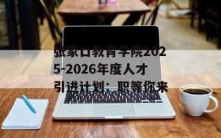 张家口教育学院2025-2026年度人才引进计划：职等你来