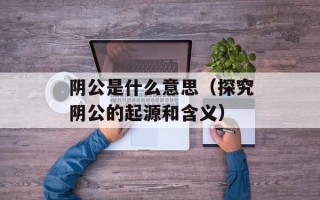阴公是什么意思（探究阴公的起源和含义）