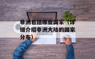 非洲包括哪些国家（详细介绍非洲大陆的国家分布）