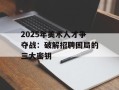 2025年美术人才争夺战：破解招聘困局的三大密钥