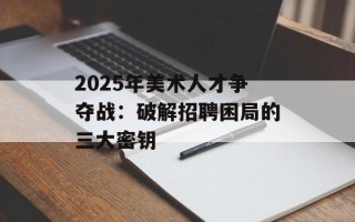 2025年美术人才争夺战：破解招聘困局的三大密钥